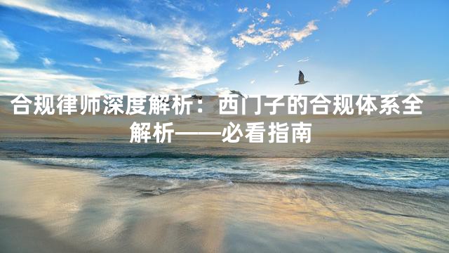 合规律师深度解析：西门子的合规体系全解析——必看指南