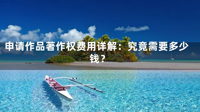 申请作品著作权费用详解：究竟需要多少钱？