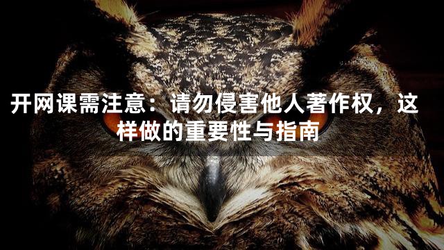 开网课需注意：请勿侵害他人著作权，这样做的重要性与指南