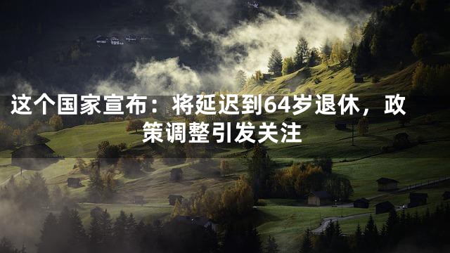 这个国家宣布：将延迟到64岁退休，政策调整引发关注