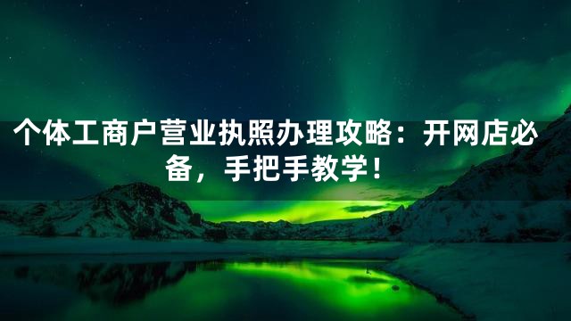 个体工商户营业执照办理攻略：开网店必备，手把手教学！