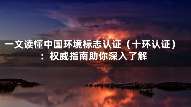 一文读懂中国环境标志认证（十环认证）：权威指南助你深入了解