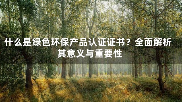 什么是绿色环保产品认证证书？全面解析其意义与重要性