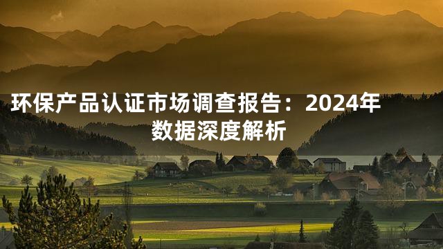 环保产品认证市场调查报告：2024年数据深度解析
