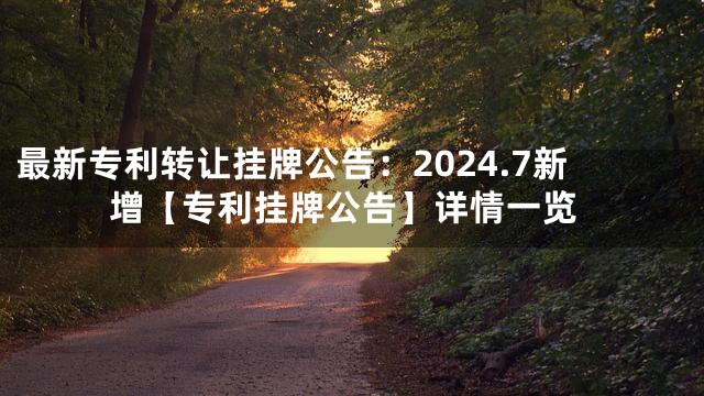 最新专利转让挂牌公告：2024.7新增【专利挂牌公告】详情一览