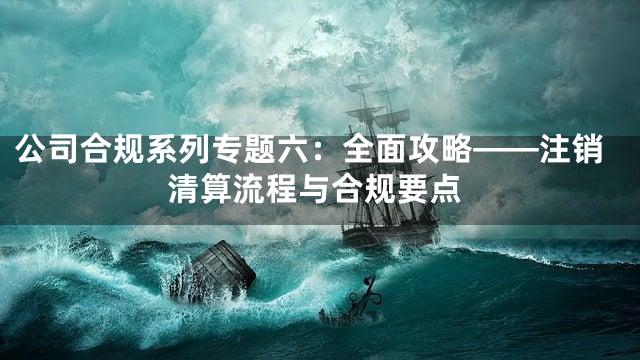 公司合规系列专题六：全面攻略——注销清算流程与合规要点