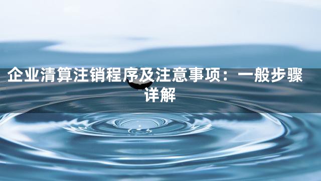 企业清算注销程序及注意事项：一般步骤详解