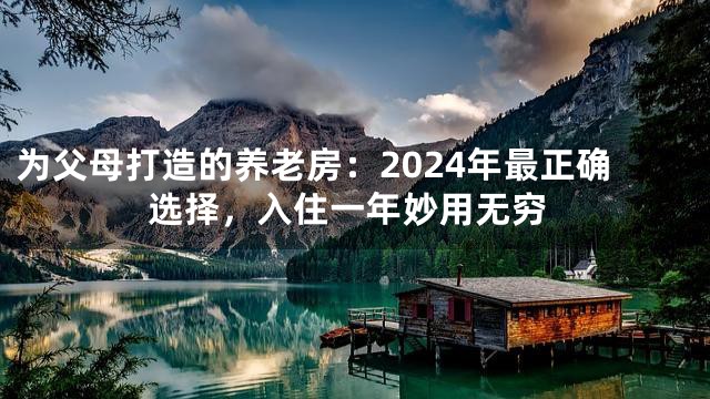 为父母打造的养老房：2024年最正确选择，入住一年妙用无穷