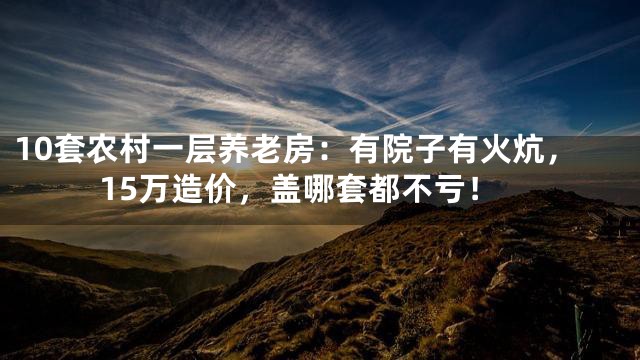 10套农村一层养老房：有院子有火炕，15万造价，盖哪套都不亏！