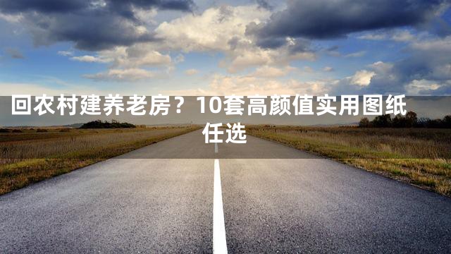 回农村建养老房？10套高颜值实用图纸任选