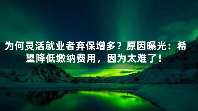 为何灵活就业者弃保增多？原因曝光：希望降低缴纳费用，因为太难了！