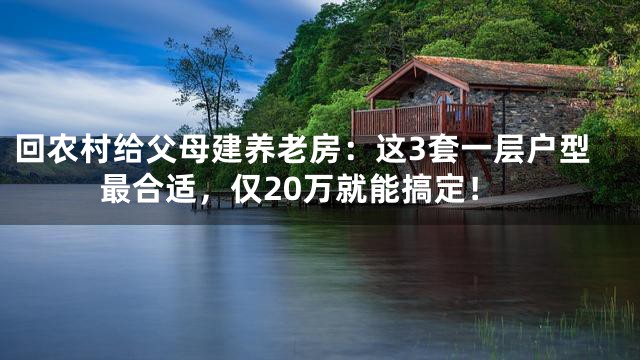 回农村给父母建养老房：这3套一层户型最合适，仅20万就能搞定！