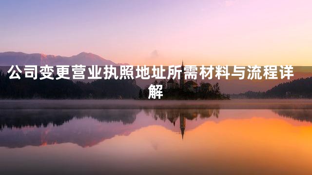 公司变更营业执照地址所需材料与流程详解