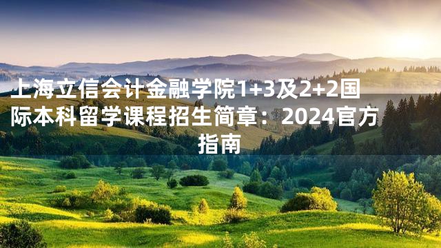 上海立信会计金融学院1+3及2+2国际本科留学课程招生简章：2024官方指南