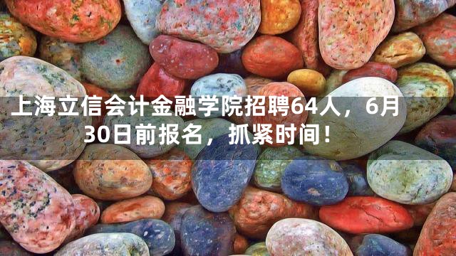 上海立信会计金融学院招聘64人，6月30日前报名，抓紧时间！