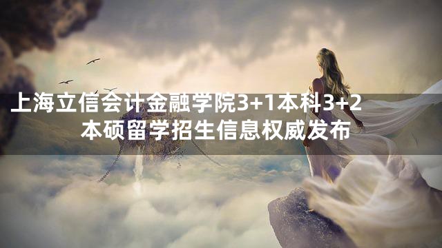 上海立信会计金融学院3+1本科3+2本硕留学招生信息权威发布