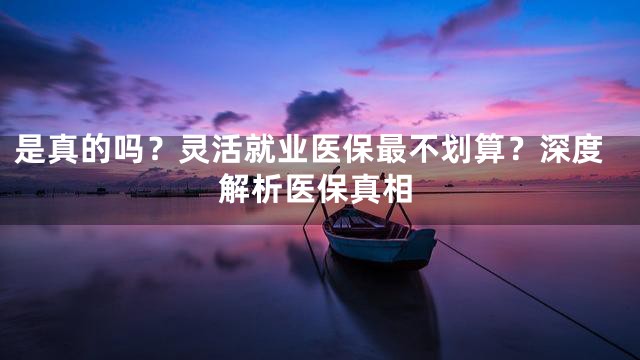 是真的吗？灵活就业医保最不划算？深度解析医保真相