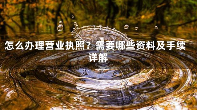 怎么办理营业执照？需要哪些资料及手续详解