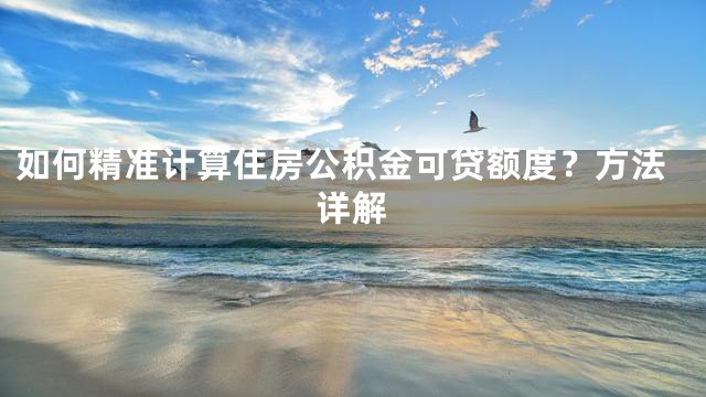 如何精准计算住房公积金可贷额度？方法详解