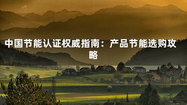 中国节能认证权威指南：产品节能选购攻略