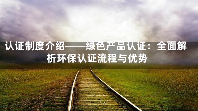 认证制度介绍——绿色产品认证：全面解析环保认证流程与优势