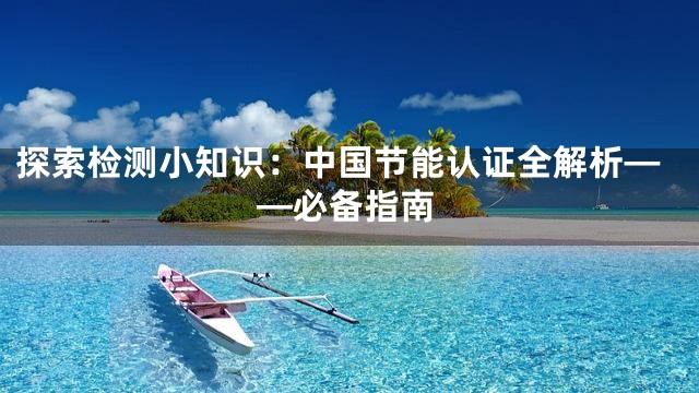 探索检测小知识：中国节能认证全解析——必备指南