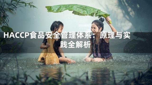 HACCP食品安全管理体系：原理与实践全解析