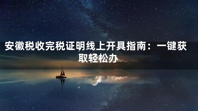 安徽税收完税证明线上开具指南：一键获取轻松办