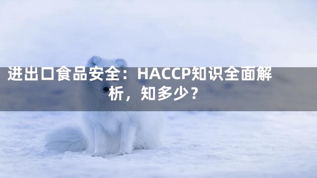 进出口食品安全：HACCP知识全面解析，知多少？