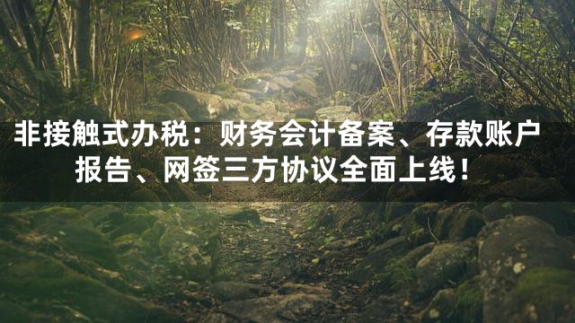 非接触式办税：财务会计备案、存款账户报告、网签三方协议全面上线！