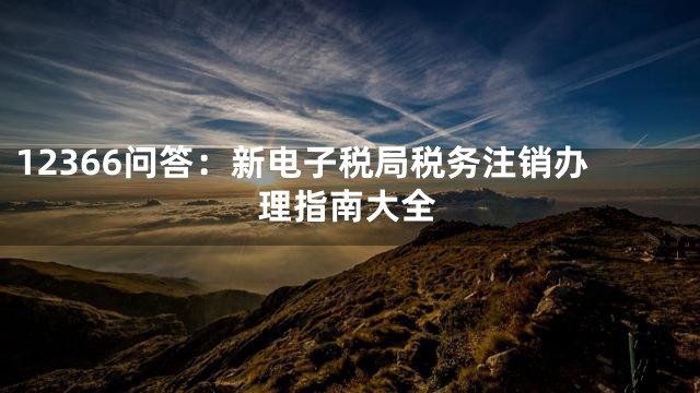 12366问答：新电子税局税务注销办理指南大全