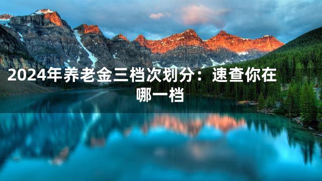 2024年养老金三档次划分：速查你在哪一档