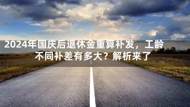 2024年国庆后退休金重算补发，工龄不同补差有多大？解析来了