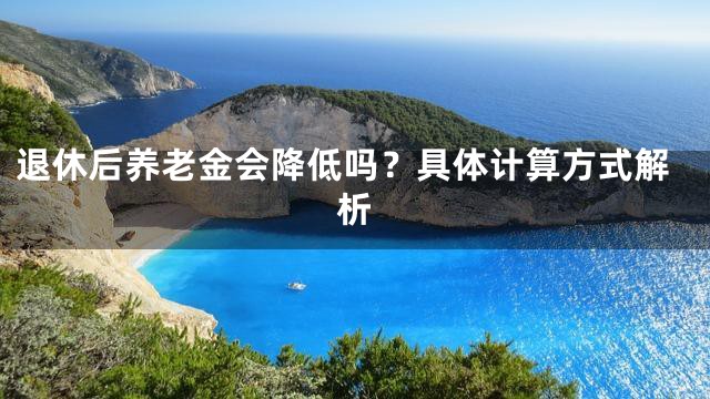 退休后养老金会降低吗？具体计算方式解析