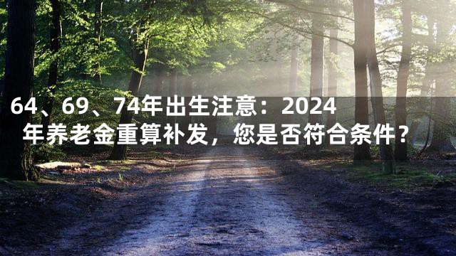 64、69、74年出生注意：2024年养老金重算补发，您是否符合条件？