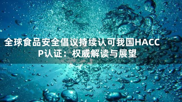 全球食品安全倡议持续认可我国HACCP认证：权威解读与展望