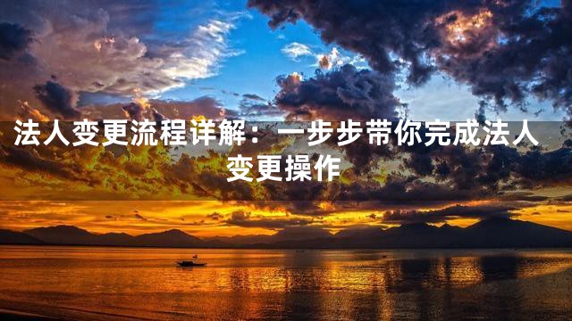 法人变更流程详解：一步步带你完成法人变更操作