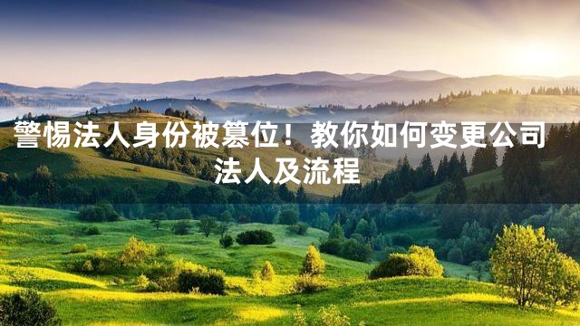 警惕法人身份被篡位！教你如何变更公司法人及流程