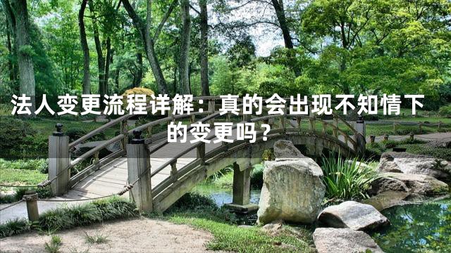 法人变更流程详解：真的会出现不知情下的变更吗？