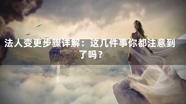 法人变更步骤详解：这几件事你都注意到了吗？