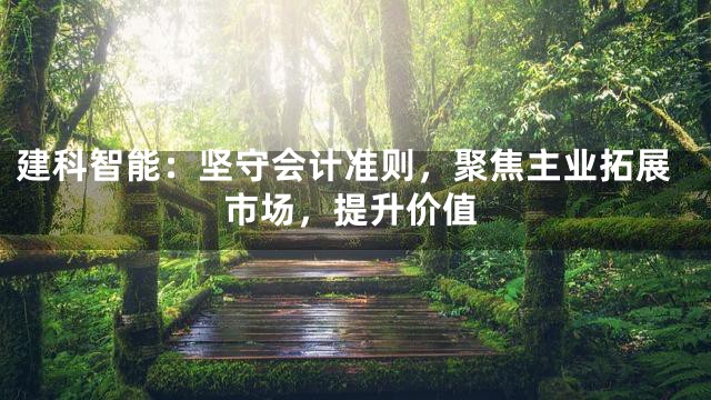 建科智能：坚守会计准则，聚焦主业拓展市场，提升价值
