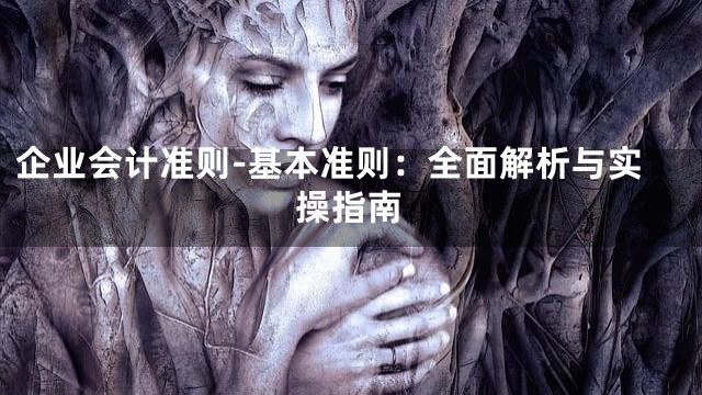 企业会计准则-基本准则：全面解析与实操指南