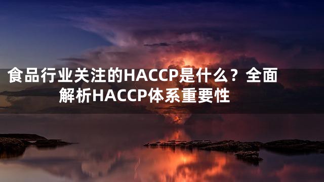 食品行业关注的HACCP是什么？全面解析HACCP体系重要性