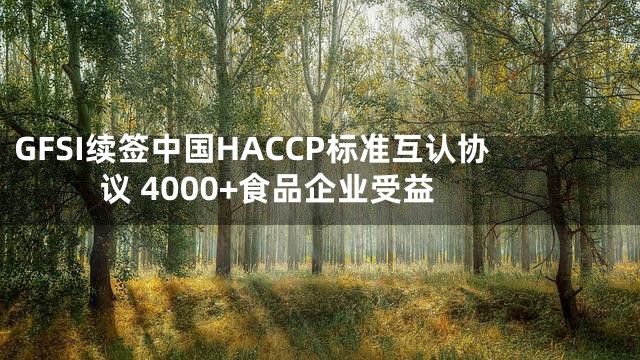 GFSI续签中国HACCP标准互认协议 4000+食品企业受益