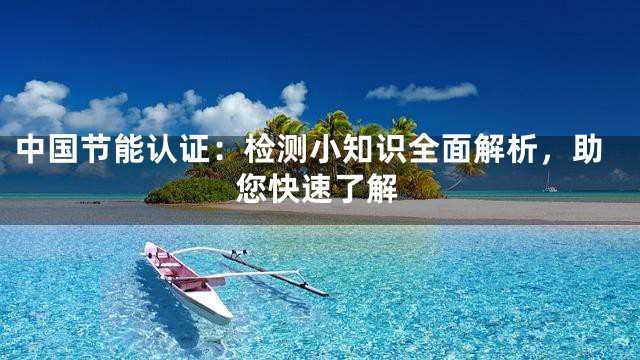 中国节能认证：检测小知识全面解析，助您快速了解