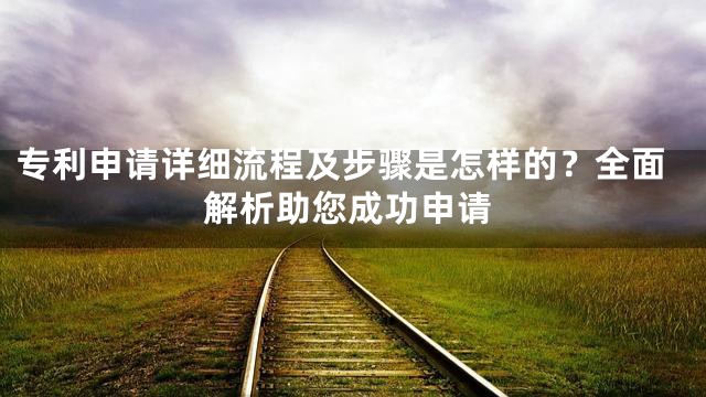 专利申请详细流程及步骤是怎样的？全面解析助您成功申请