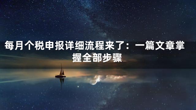 每月个税申报详细流程来了：一篇文章掌握全部步骤