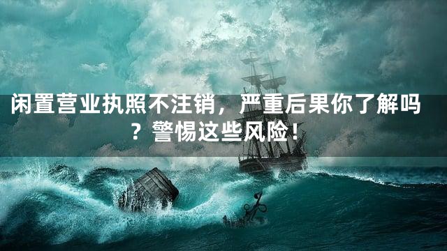 闲置营业执照不注销，严重后果你了解吗？警惕这些风险！
