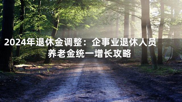 2024年退休金调整：企事业退休人员养老金统一增长攻略