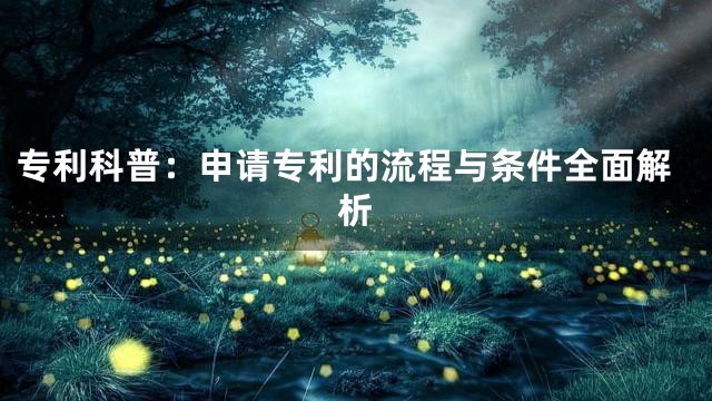 专利科普：申请专利的流程与条件全面解析